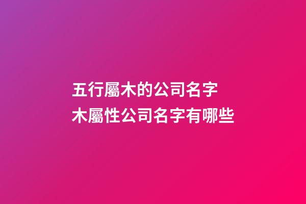 五行屬木的公司名字 木屬性公司名字有哪些-第1張-公司起名-玄機派